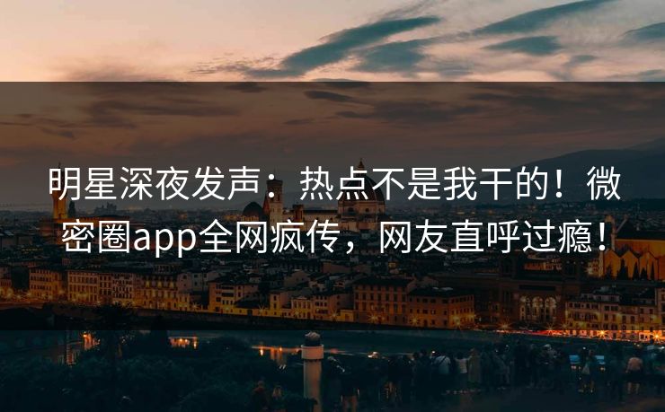 明星深夜发声:热点不是我干的!微密圈app全网疯传,网友直呼过瘾! 明星深夜发声:热点不是我干的!微密圈app全网疯传,网友直呼过瘾!