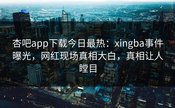 杏吧app下载今日最热:xingba事件曝光,网红现场真相大白,真相让人瞠目 杏吧app下载今日最热:xingba事件曝光,网红现场真相大白,真相让人瞠目