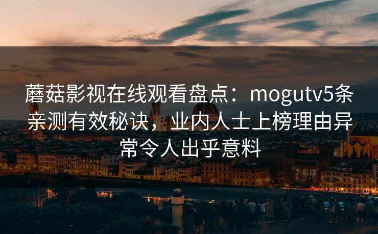 蘑菇影视在线观看盘点：mogutv5条亲测有效秘诀，业内人士上榜理由异常令人出乎意料