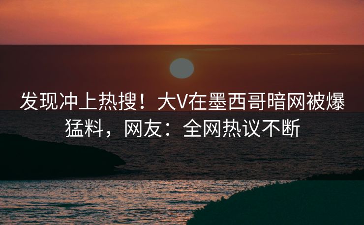 发现冲上热搜！大V在墨西哥暗网被爆猛料，网友：全网热议不断