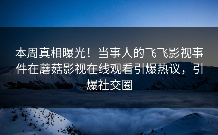 本周真相曝光!当事人的飞飞影视事件在蘑菇影视在线观看引爆热议,引爆社交圈 本周真相曝光!当事人的飞飞影视事件在蘑菇影视在线观看引爆热议,引爆社交圈