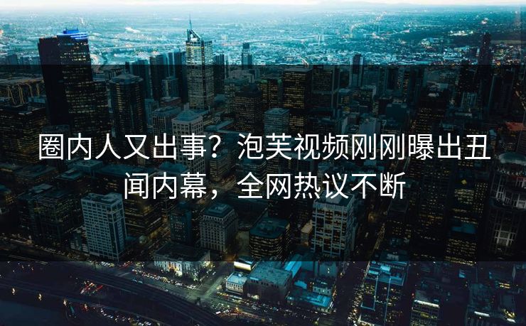 圈内人又出事？泡芙视频刚刚曝出丑闻内幕，全网热议不断