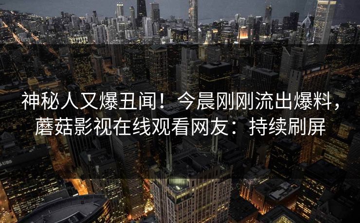 神秘人又爆丑闻!今晨刚刚流出爆料,蘑菇影视在线观看网友:持续刷屏 神秘人又爆丑闻!今晨刚刚流出爆料,蘑菇影视在线观看网友:持续刷屏