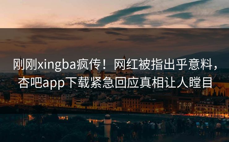 刚刚xingba疯传!网红被指出乎意料,杏吧app下载紧急回应真相让人瞠目 刚刚xingba疯传!网红被指出乎意料,杏吧app下载紧急回应真相让人瞠目