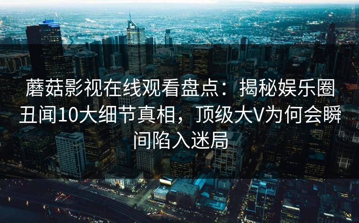 蘑菇影视在线观看盘点:揭秘娱乐圈丑闻10大细节真相,顶级大V为何会瞬间陷入迷局 蘑菇影视在线观看盘点:揭秘娱乐圈丑闻10大细节真相,顶级大V为何会瞬间陷入迷局