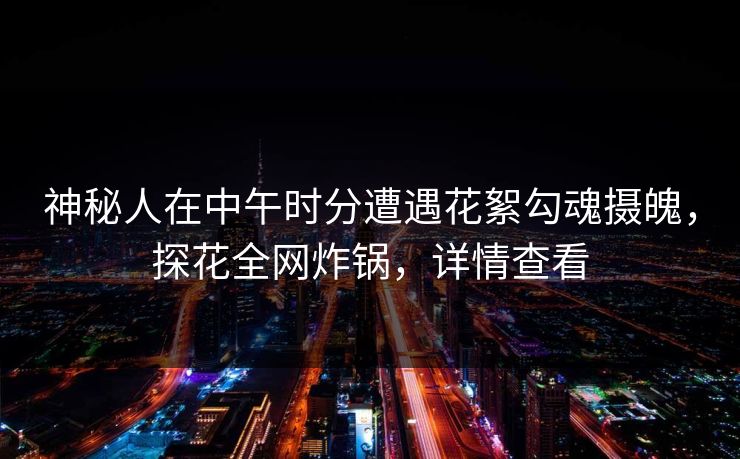 神秘人在中午时分遭遇花絮勾魂摄魄,探花全网炸锅,详情查看 神秘人在中午时分遭遇花絮勾魂摄魄,探花全网炸锅,详情查看