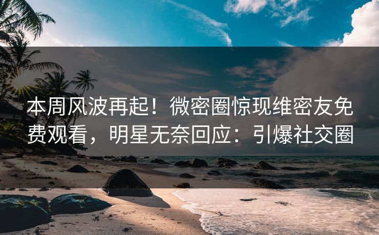 本周风波再起!微密圈惊现维密友免费观看,明星无奈回应:引爆社交圈 本周风波再起!微密圈惊现维密友免费观看,明星无奈回应:引爆社交圈