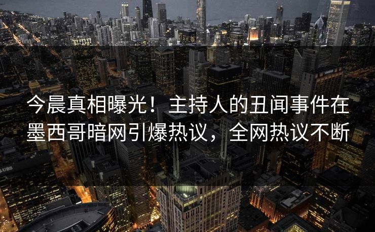 今晨真相曝光!主持人的丑闻事件在墨西哥暗网引爆热议,全网热议不断 今晨真相曝光!主持人的丑闻事件在墨西哥暗网引爆热议,全网热议不断