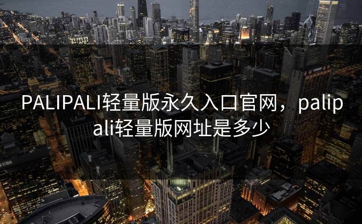 PALIPALI轻量版永久入口官网，palipali轻量版网址是多少