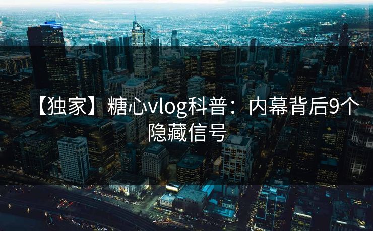 【独家】糖心vlog科普：内幕背后9个隐藏信号