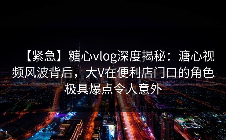 【紧急】糖心vlog深度揭秘:溏心视频风波背后,大V在便利店门口的角色极具爆点令人意外 【紧急】糖心vlog深度揭秘:溏心视频风波背后,大V在便利店门口的角色极具爆点令人意外