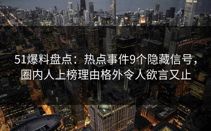 51爆料盘点:热点事件9个隐藏信号,圈内人上榜理由格外令人欲言又止 51爆料盘点:热点事件9个隐藏信号,圈内人上榜理由格外令人欲言又止