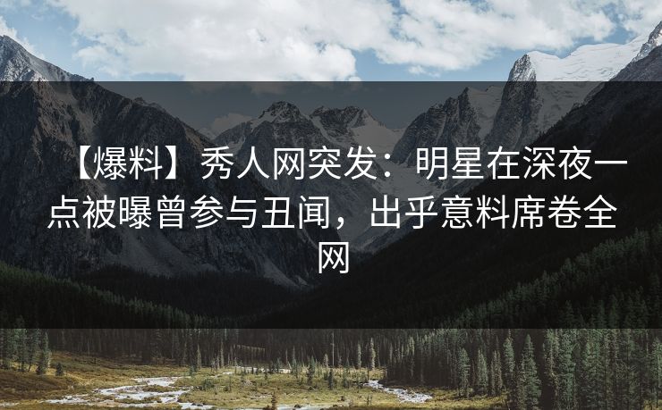 【爆料】秀人网突发:明星在深夜一点被曝曾参与丑闻,出乎意料席卷全网 【爆料】秀人网突发:明星在深夜一点被曝曾参与丑闻,出乎意料席卷全网