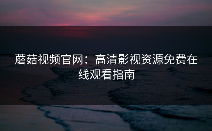 蘑菇视频官网:高清影视资源免费在线观看指南 蘑菇视频官网:高清影视资源免费在线观看指南