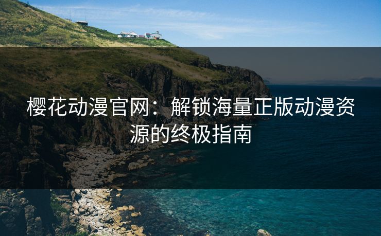 樱花动漫官网:解锁海量正版动漫资源的终极指南 樱花动漫官网:解锁海量正版动漫资源的终极指南