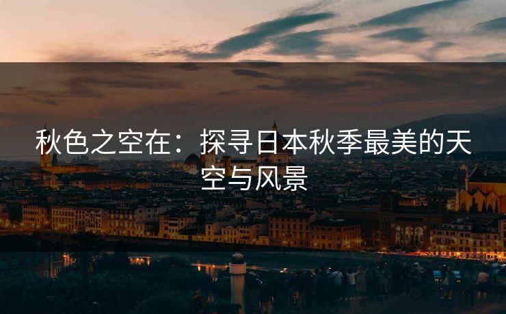 秋色之空在:探寻日本秋季最美的天空与风景 秋色之空在:探寻日本秋季最美的天空与风景