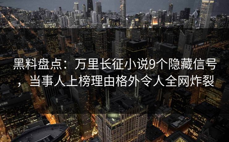 黑料盘点：万里长征小说9个隐藏信号，当事人上榜理由格外令人全网炸裂