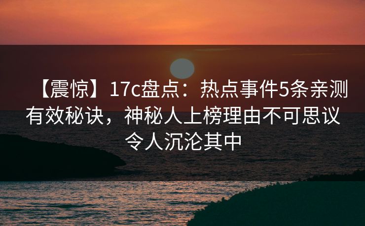 【震惊】17c盘点：热点事件5条亲测有效秘诀，神秘人上榜理由不可思议令人沉沦其中