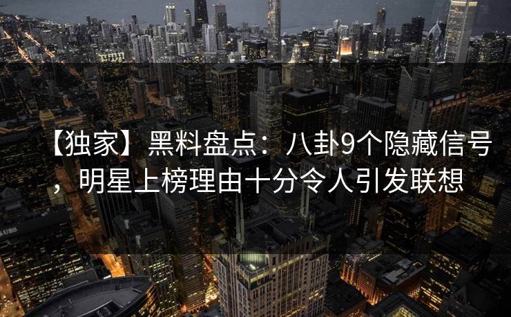 【独家】黑料盘点：八卦9个隐藏信号，明星上榜理由十分令人引发联想