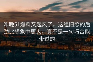 昨晚51爆料又起风了，这组旧照的后劲比想象中更大，真不是一句巧合能带过的