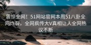 震惊全网！51网站官网本周51八卦全网炸裂，全网疯传大V真相让人全网热议不断