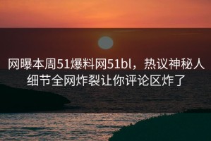 网曝本周51爆料网51bl，热议神秘人细节全网炸裂让你评论区炸了