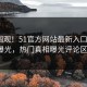 点击围观！51官方网站最新入口实时51bl曝光，热门真相曝光评论区炸了