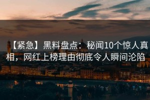 【紧急】黑料盘点：秘闻10个惊人真相，网红上榜理由彻底令人瞬间沦陷