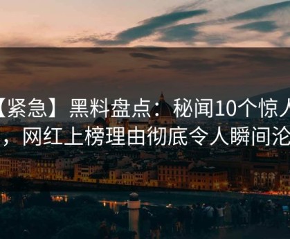 【紧急】黑料盘点：秘闻10个惊人真相，网红上榜理由彻底令人瞬间沦陷