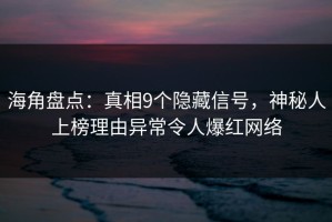 海角盘点：真相9个隐藏信号，神秘人上榜理由异常令人爆红网络