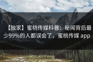 【独家】蜜桃传媒科普：秘闻背后最少99%的人都误会了，蜜桃传媒 app