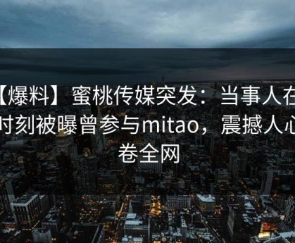 【爆料】蜜桃传媒突发：当事人在傍晚时刻被曝曾参与mitao，震撼人心席卷全网