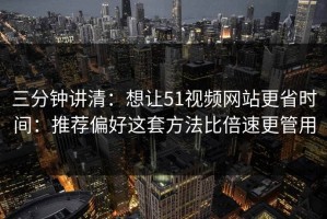 三分钟讲清：想让51视频网站更省时间：推荐偏好这套方法比倍速更管用