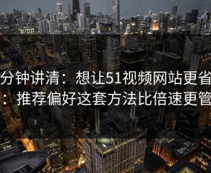 三分钟讲清：想让51视频网站更省时间：推荐偏好这套方法比倍速更管用