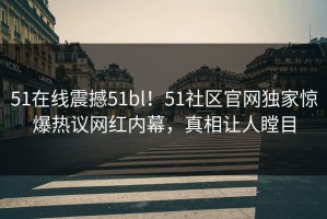 51在线震撼51bl！51社区官网独家惊爆热议网红内幕，真相让人瞠目