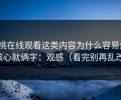 蜜桃在线观看这类内容为什么容易爆？核心就俩字：观感（看完别再乱改）