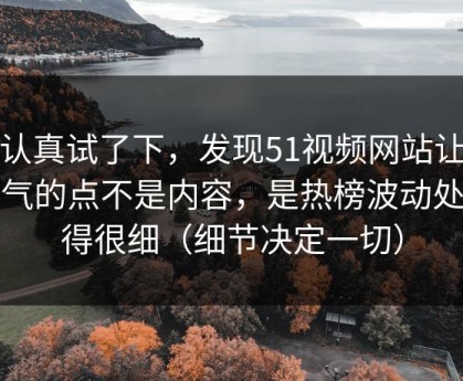 我认真试了下，发现51视频网站让我服气的点不是内容，是热榜波动处理得很细（细节决定一切）