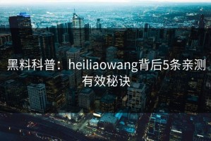 黑料科普：heiliaowang背后5条亲测有效秘诀