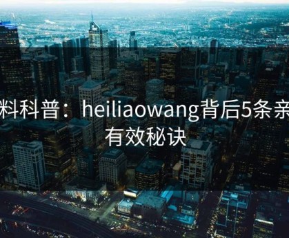 黑料科普：heiliaowang背后5条亲测有效秘诀