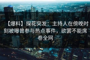 【爆料】探花突发：主持人在傍晚时刻被曝曾参与热点事件，欲罢不能席卷全网