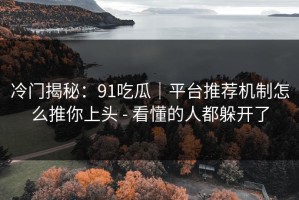 冷门揭秘：91吃瓜｜平台推荐机制怎么推你上头 - 看懂的人都躲开了