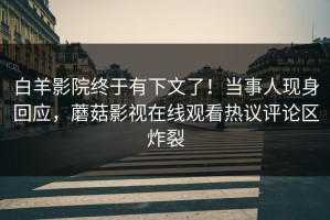 白羊影院终于有下文了！当事人现身回应，蘑菇影视在线观看热议评论区炸裂