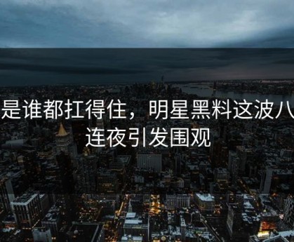 不是谁都扛得住，明星黑料这波八卦连夜引发围观