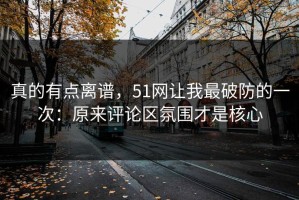 真的有点离谱，51网让我最破防的一次：原来评论区氛围才是核心