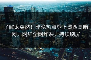 了解太突然！昨晚热点登上墨西哥暗网，网红全网炸裂，持续刷屏