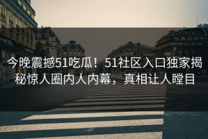 今晚震撼51吃瓜！51社区入口独家揭秘惊人圈内人内幕，真相让人瞠目