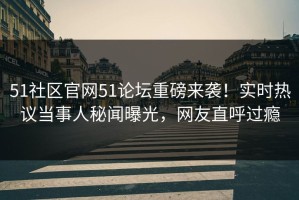 51社区官网51论坛重磅来袭！实时热议当事人秘闻曝光，网友直呼过瘾