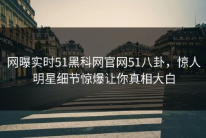 网曝实时51黑科网官网51八卦，惊人明星细节惊爆让你真相大白