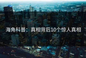 海角科普：真相背后10个惊人真相