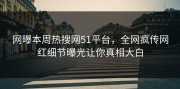 网曝本周热搜网51平台，全网疯传网红细节曝光让你真相大白